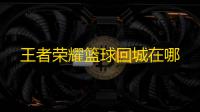 王者荣耀篮球回城在哪